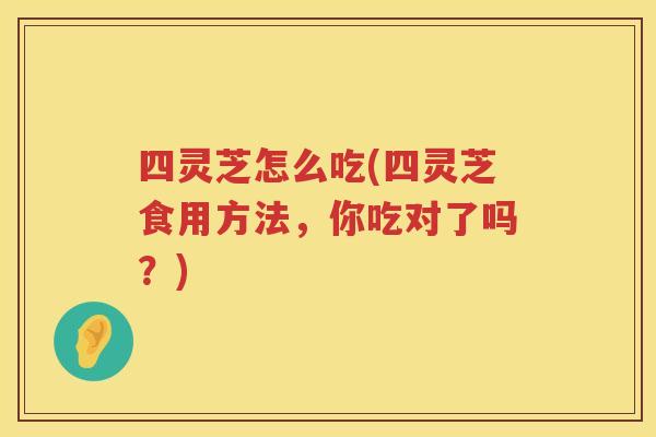 四灵芝怎么吃(四灵芝食用方法，你吃对了吗？)
