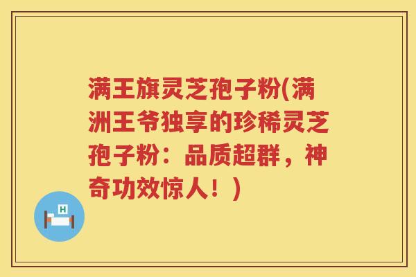 满王旗灵芝孢子粉(满洲王爷独享的珍稀灵芝孢子粉:品质超群,神奇功效惊人!) 满王旗灵芝孢子粉(满洲王爷独享的珍稀灵芝孢子粉:品质超群,神奇功效惊人!)