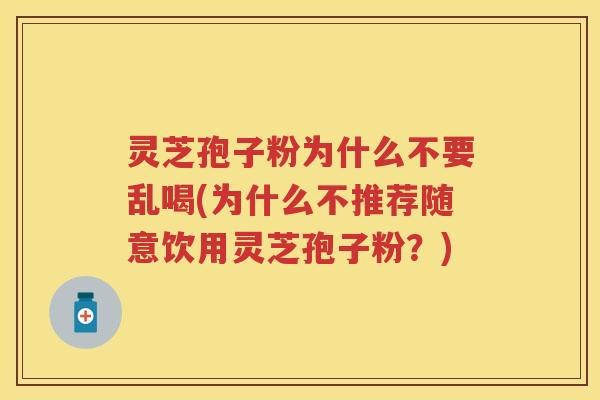 灵芝孢子粉为什么不要乱喝(为什么不推荐随意饮用灵芝孢子粉？)