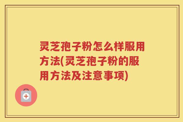 灵芝孢子粉怎么样服用方法(灵芝孢子粉的服用方法及注意事项)