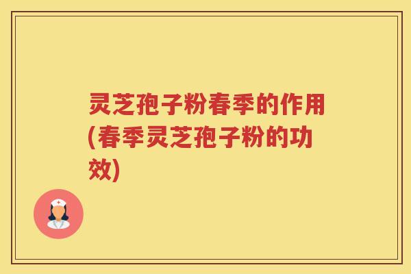 灵芝孢子粉春季的作用(春季灵芝孢子粉的功效)