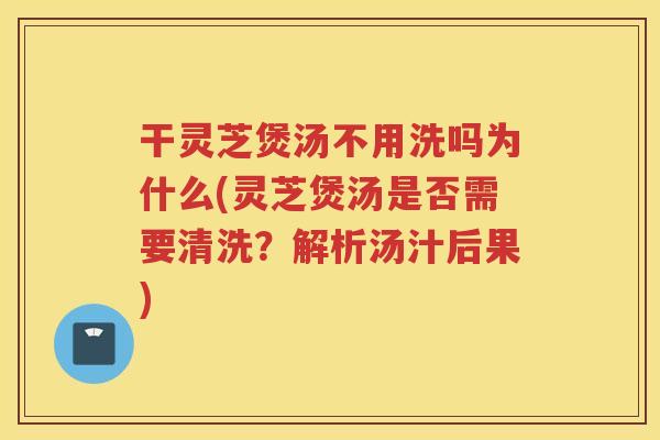干灵芝煲汤不用洗吗为什么(灵芝煲汤是否需要清洗？解析汤汁后果)