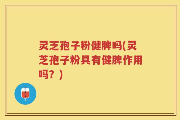 灵芝孢子粉健脾吗(灵芝孢子粉具有健脾作用吗？)
