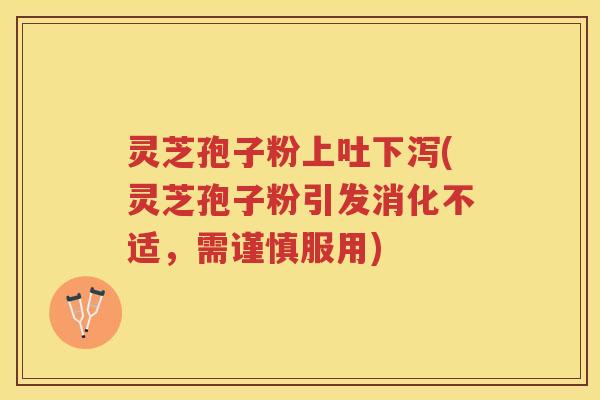 灵芝孢子粉上吐下泻(灵芝孢子粉引发消化不适，需谨慎服用)