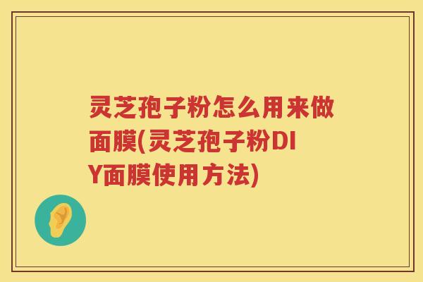 灵芝孢子粉怎么用来做面膜(灵芝孢子粉DIY面膜使用方法)