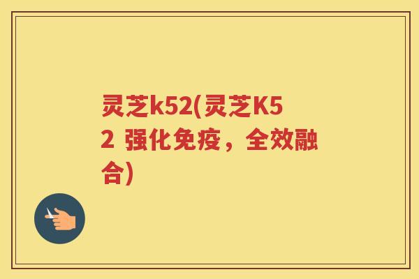 灵芝k52(灵芝K52 强化免疫，全效融合)