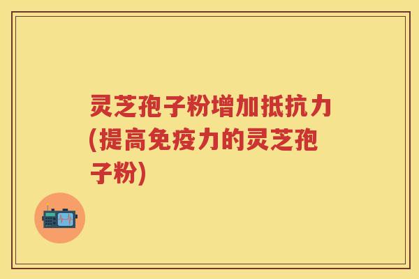灵芝孢子粉增加抵抗力(提高免疫力的灵芝孢子粉)