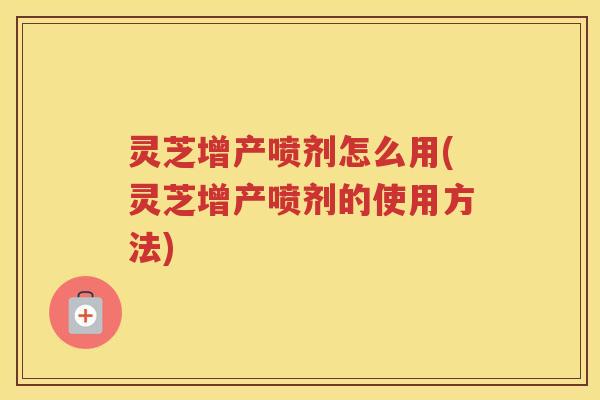 灵芝增产喷剂怎么用(灵芝增产喷剂的使用方法)