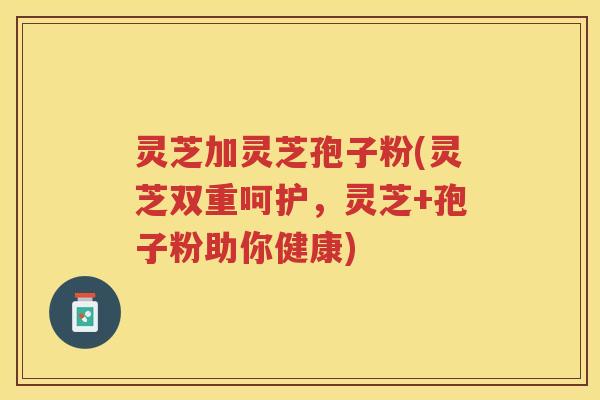 灵芝加灵芝孢子粉(灵芝双重呵护，灵芝+孢子粉助你健康)