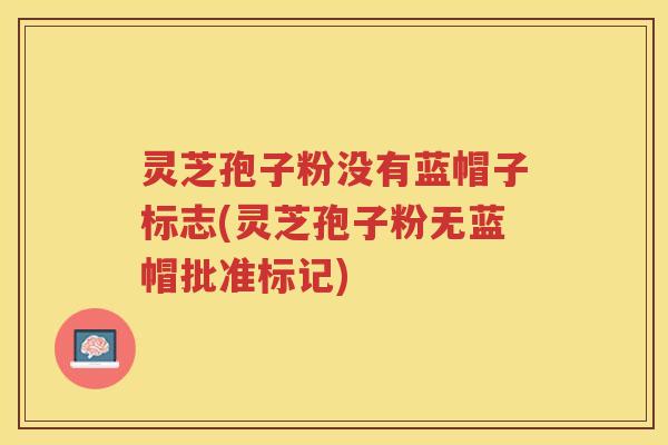 灵芝孢子粉没有蓝帽子标志(灵芝孢子粉无蓝帽批准标记)