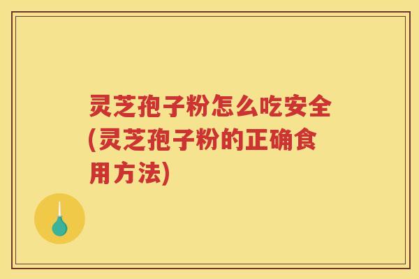 灵芝孢子粉怎么吃安全(灵芝孢子粉的正确食用方法)