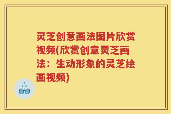 灵芝创意画法图片欣赏视频(欣赏创意灵芝画法：生动形象的灵芝绘画视频)