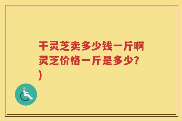 干灵芝卖多少钱一斤啊灵芝价格一斤是多少？)
