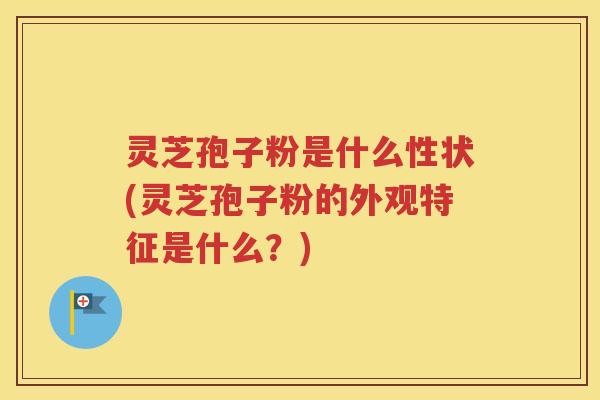 灵芝孢子粉是什么性状(灵芝孢子粉的外观特征是什么？)