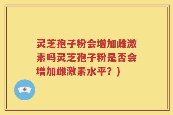 灵芝孢子粉会增加雌激素吗灵芝孢子粉是否会增加雌激素水平？)