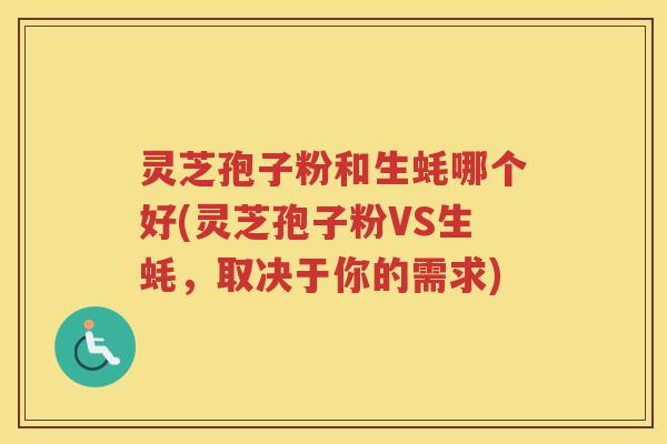 灵芝孢子粉和生蚝哪个好(灵芝孢子粉VS生蚝，取决于你的需求)