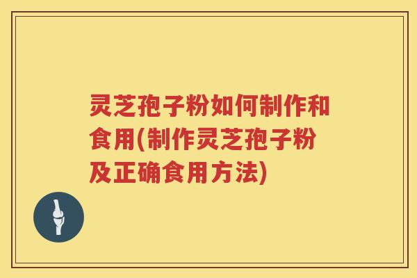 灵芝孢子粉如何制作和食用(制作灵芝孢子粉及正确食用方法)