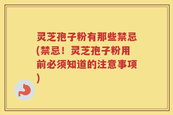 灵芝孢子粉有那些禁忌(禁忌！灵芝孢子粉用前必须知道的注意事项)