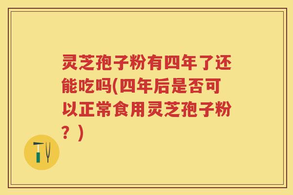 灵芝孢子粉有四年了还能吃吗(四年后是否可以正常食用灵芝孢子粉?) 灵芝孢子粉有四年了还能吃吗(四年后是否可以正常食用灵芝孢子粉?)