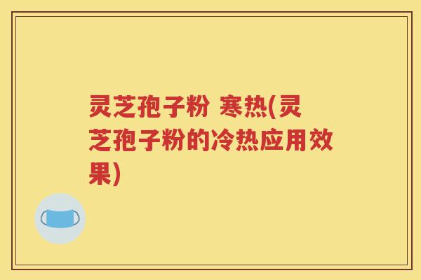 灵芝孢子粉 寒热(灵芝孢子粉的冷热应用效果)