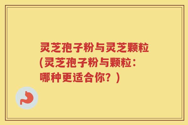 灵芝孢子粉与灵芝颗粒(灵芝孢子粉与颗粒：哪种更适合你？)