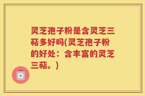 灵芝孢子粉是含灵芝三萜多好吗(灵芝孢子粉的好处：含丰富的灵芝三萜。)