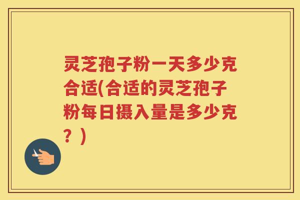灵芝孢子粉一天多少克合适(合适的灵芝孢子粉每日摄入量是多少克？)