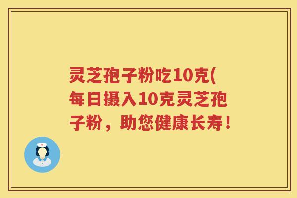 灵芝孢子粉吃10克(每日摄入10克灵芝孢子粉，助您健康长寿！