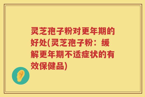 灵芝孢子粉对更年期的好处(灵芝孢子粉：缓解更年期不适症状的有效保健品)