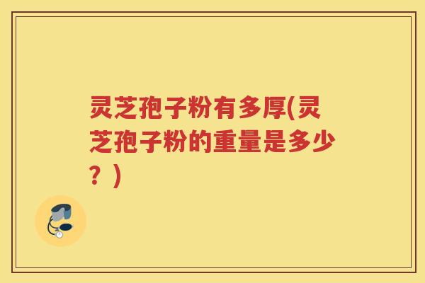 灵芝孢子粉有多厚(灵芝孢子粉的重量是多少？)