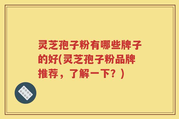 灵芝孢子粉有哪些牌子的好(灵芝孢子粉品牌推荐，了解一下？)
