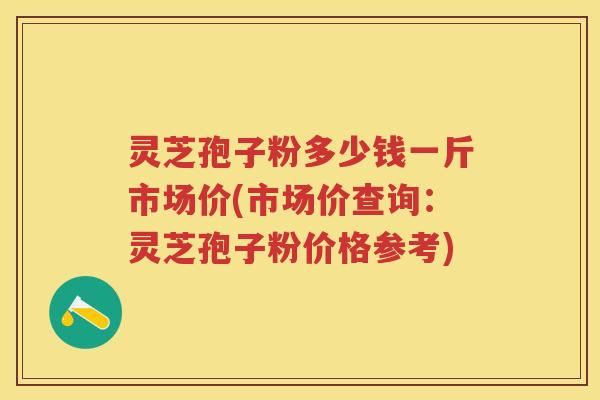 灵芝孢子粉多少钱一斤市场价(市场价查询：灵芝孢子粉价格参考)