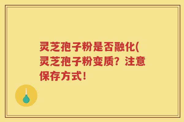 灵芝孢子粉是否融化(灵芝孢子粉变质？注意保存方式！