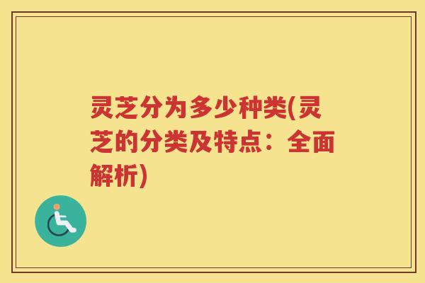 灵芝分为多少种类(灵芝的分类及特点：全面解析)