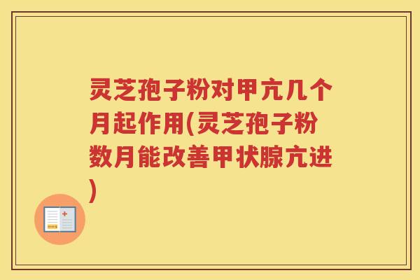 灵芝孢子粉对甲亢几个月起作用(灵芝孢子粉数月能改善甲状腺亢进)