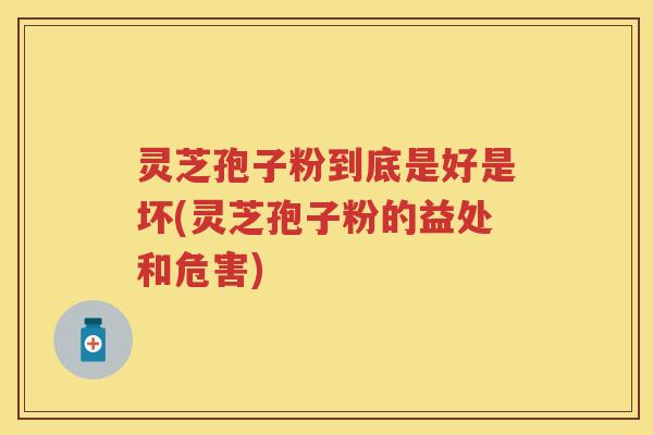 灵芝孢子粉到底是好是坏(灵芝孢子粉的益处和危害)