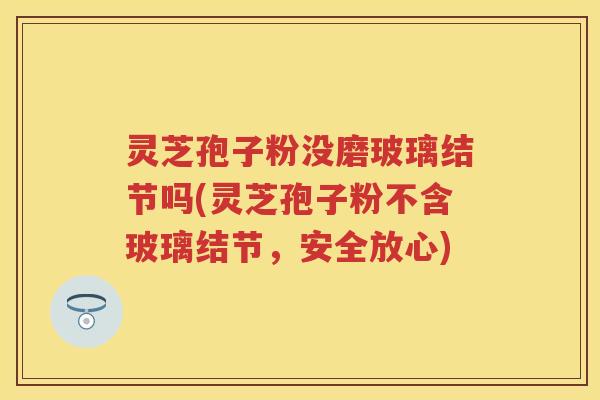 灵芝孢子粉没磨玻璃结节吗(灵芝孢子粉不含玻璃结节，安全放心)