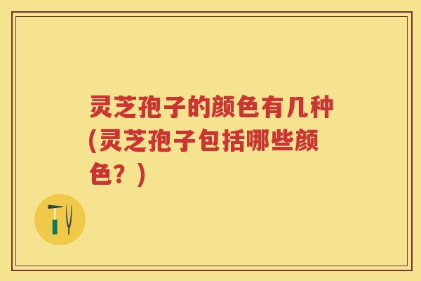 灵芝孢子的颜色有几种(灵芝孢子包括哪些颜色？)