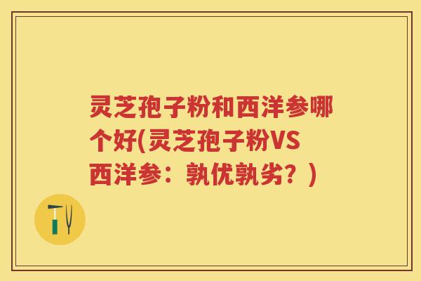 灵芝孢子粉和西洋参哪个好(灵芝孢子粉VS西洋参：孰优孰劣？)