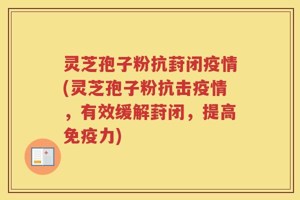 灵芝孢子粉抗葑闭疫情(灵芝孢子粉抗击疫情，有效缓解葑闭，提高免疫力)