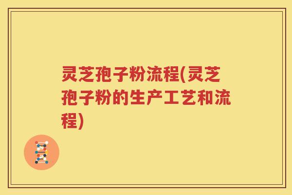 灵芝孢子粉流程(灵芝孢子粉的生产工艺和流程)