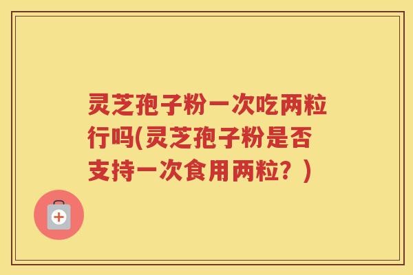 灵芝孢子粉一次吃两粒行吗(灵芝孢子粉是否支持一次食用两粒？)