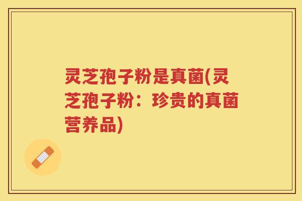 灵芝孢子粉是真菌(灵芝孢子粉：珍贵的真菌营养品)