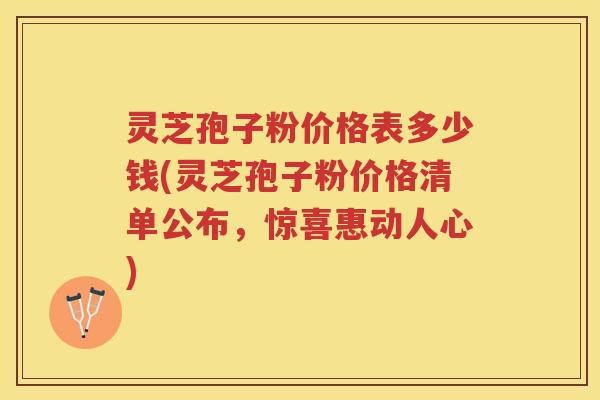 灵芝孢子粉价格表多少钱(灵芝孢子粉价格清单公布，惊喜惠动人心)