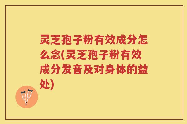 灵芝孢子粉有效成分怎么念(灵芝孢子粉有效成分发音及对身体的益处)