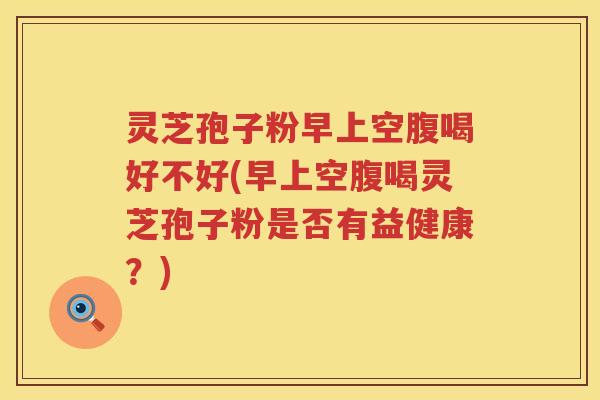 灵芝孢子粉早上空腹喝好不好(早上空腹喝灵芝孢子粉是否有益健康？)