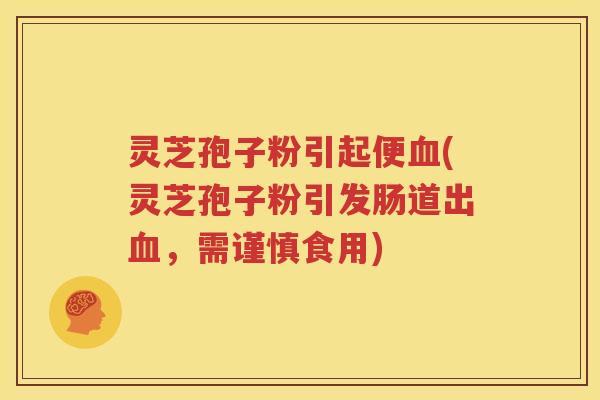灵芝孢子粉引起便血(灵芝孢子粉引发肠道出血，需谨慎食用)