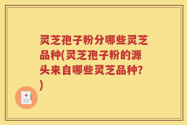 灵芝孢子粉分哪些灵芝品种(灵芝孢子粉的源头来自哪些灵芝品种？)