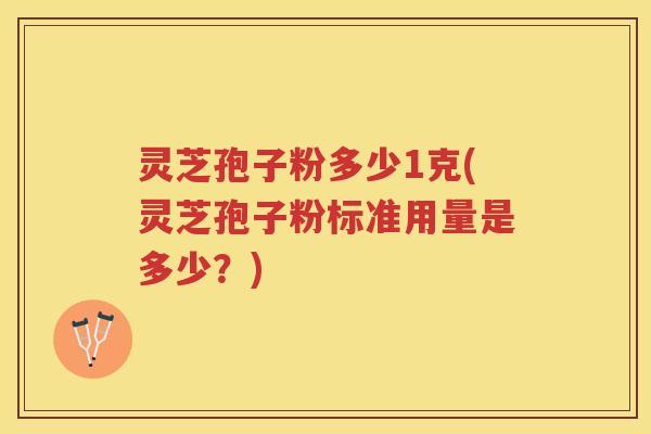 灵芝孢子粉多少1克(灵芝孢子粉标准用量是多少？)