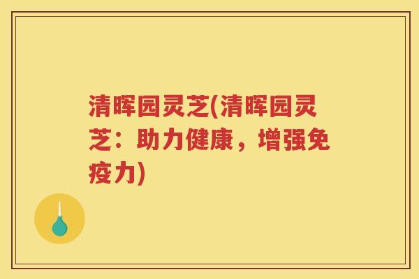 清晖园灵芝(清晖园灵芝：助力健康，增强免疫力)